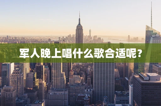 军人晚上唱什么歌合适呢？