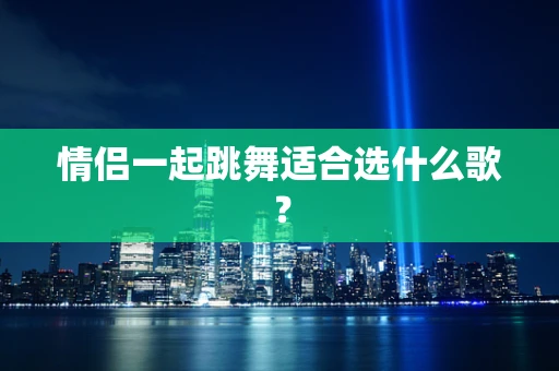情侣一起跳舞适合选什么歌？