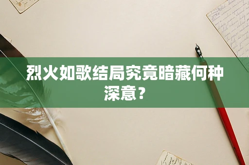 烈火如歌结局究竟暗藏何种深意？