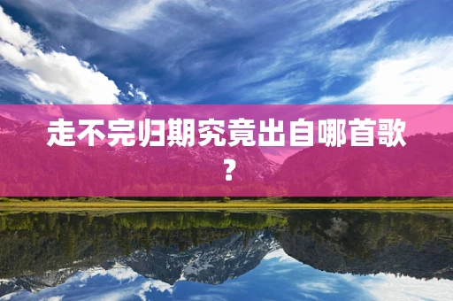 走不完归期究竟出自哪首歌？