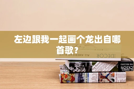 左边跟我一起画个龙出自哪首歌？