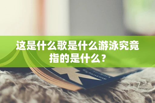 这是什么歌是什么游泳究竟指的是什么？