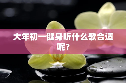 大年初一健身听什么歌合适呢？