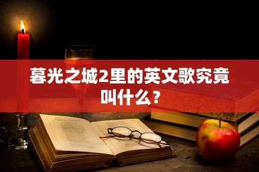 暮光之城2里的英文歌究竟叫什么？