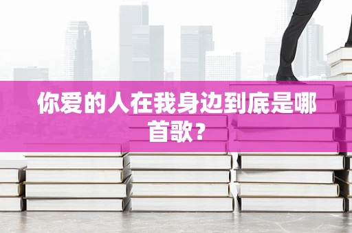 你爱的人在我身边到底是哪首歌？
