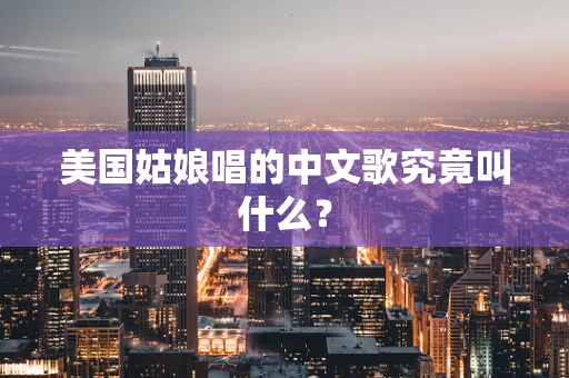 美国姑娘唱的中文歌究竟叫什么？