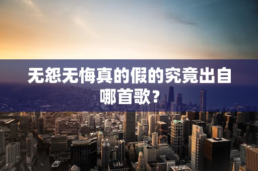 无怨无悔真的假的究竟出自哪首歌？