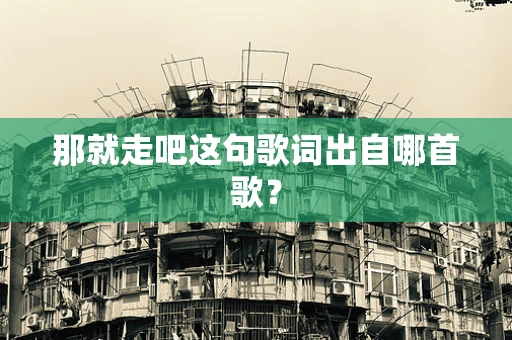 那就走吧这句歌词出自哪首歌？