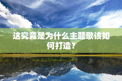 这究竟是为什么主题歌该如何打造？