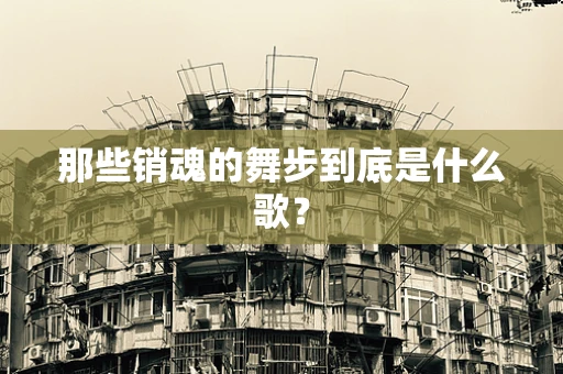 那些销魂的舞步到底是什么歌？