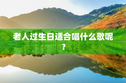 老人过生日适合唱什么歌呢？