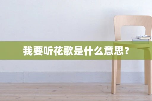 我要听花歌是什么意思？