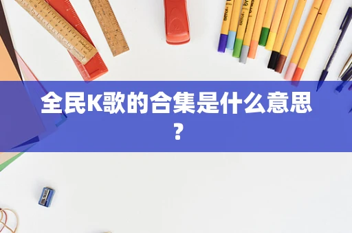 全民K歌的合集是什么意思？