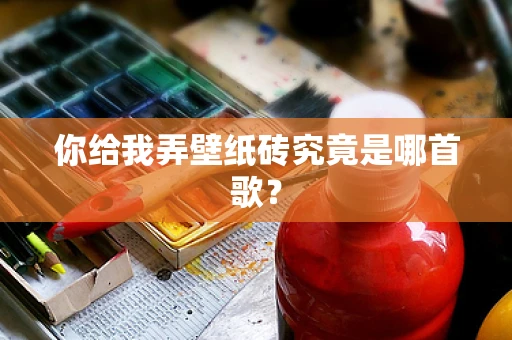 你给我弄壁纸砖究竟是哪首歌？
