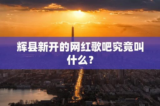 辉县新开的网红歌吧究竟叫什么？