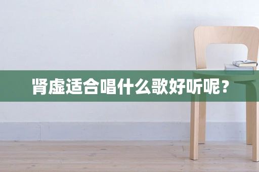 肾虚适合唱什么歌好听呢？