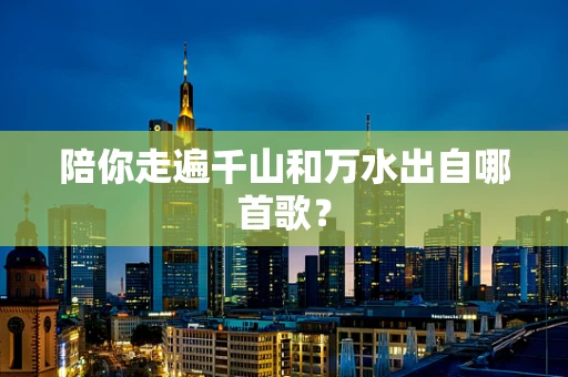 陪你走遍千山和万水出自哪首歌？