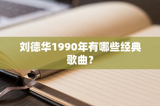 刘德华1990年有哪些经典歌曲？