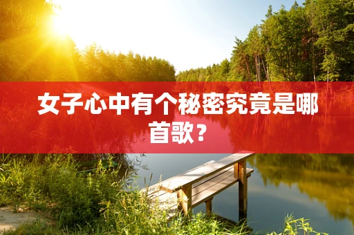 女子心中有个秘密究竟是哪首歌？