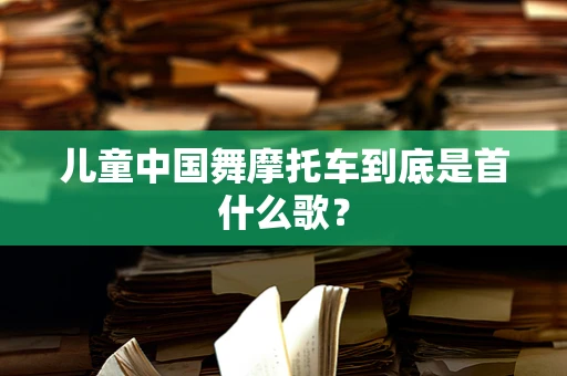 儿童中国舞摩托车到底是首什么歌？