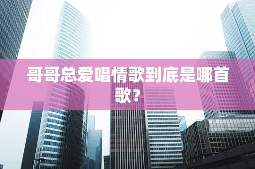 哥哥总爱唱情歌到底是哪首歌？