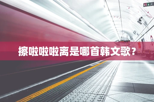 擦啦啦啦离是哪首韩文歌？
