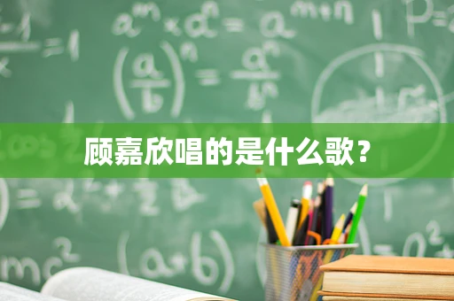 顾嘉欣唱的是什么歌？
