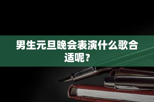 男生元旦晚会表演什么歌合适呢？