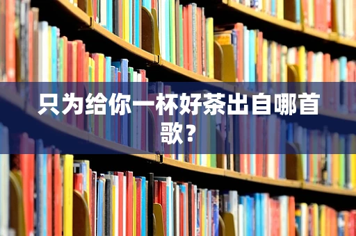 只为给你一杯好茶出自哪首歌？