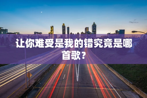 让你难受是我的错究竟是哪首歌？