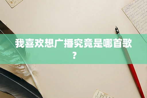 我喜欢想广播究竟是哪首歌？