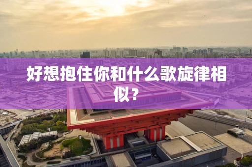 好想抱住你和什么歌旋律相似？
