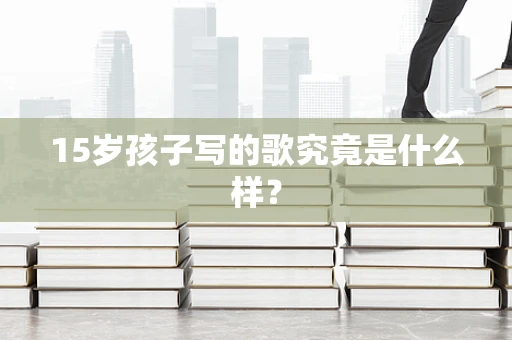 15岁孩子写的歌究竟是什么样？