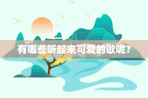 有哪些听起来可爱的歌呢？