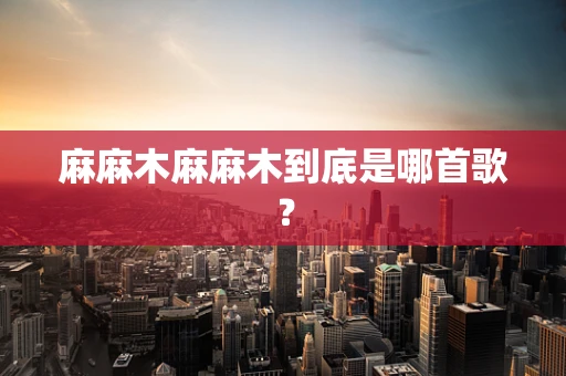 麻麻木麻麻木到底是哪首歌？