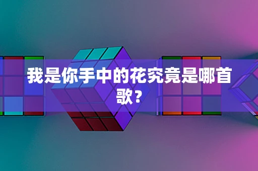 我是你手中的花究竟是哪首歌？