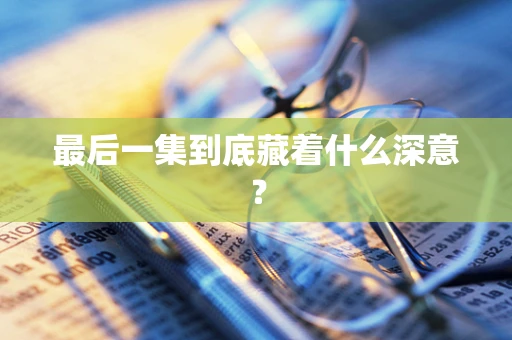 最后一集到底藏着什么深意？