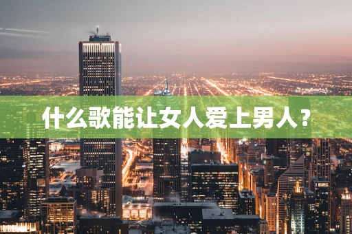 什么歌能让女人爱上男人？