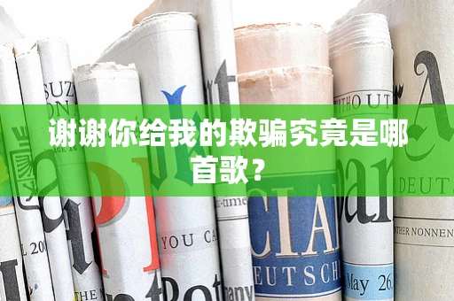 谢谢你给我的欺骗究竟是哪首歌？