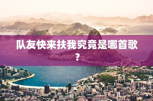 队友快来扶我究竟是哪首歌？
