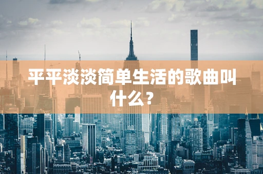 平平淡淡简单生活的歌曲叫什么？