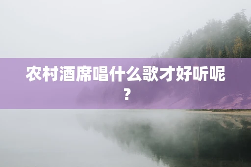 农村酒席唱什么歌才好听呢？