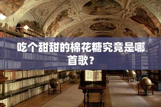 吃个甜甜的棉花糖究竟是哪首歌？