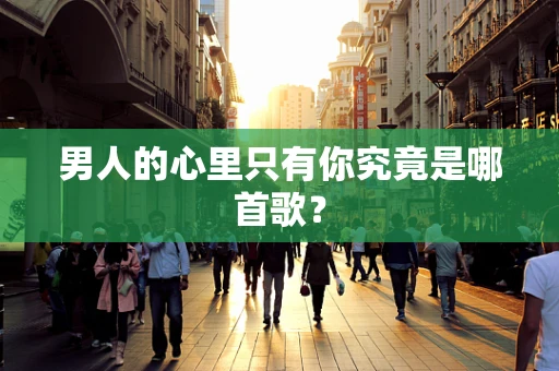 男人的心里只有你究竟是哪首歌？