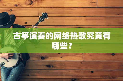 古筝演奏的网络热歌究竟有哪些？