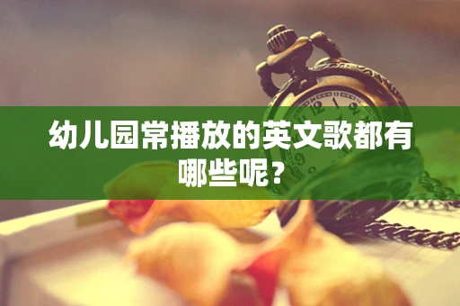 幼儿园常播放的英文歌都有哪些呢？