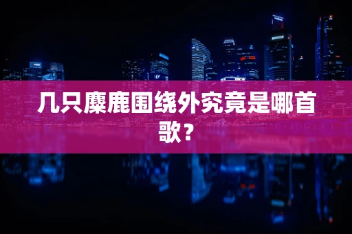 几只麋鹿围绕外究竟是哪首歌？
