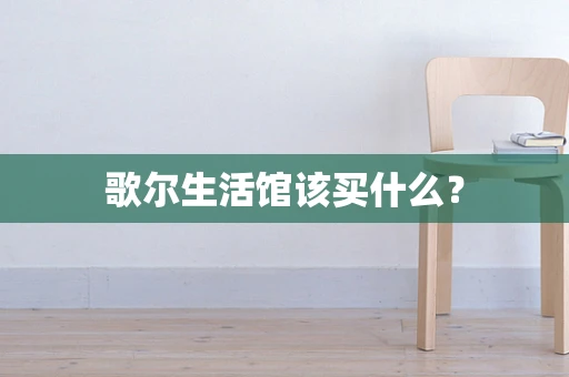 歌尔生活馆该买什么？