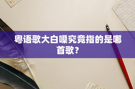 粤语歌大白嗓究竟指的是哪首歌？