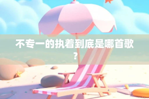 不专一的执着到底是哪首歌？